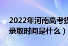 2022年河南高考提前批什么時候開始錄?。ㄤ浫r間是什么）