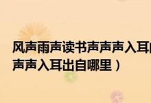 風(fēng)聲雨聲讀書(shū)聲聲聲入耳的下一句是什么（風(fēng)聲雨聲讀書(shū)聲聲聲入耳出自哪里）