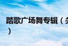 踏歌廣場(chǎng)舞專輯（關(guān)于踏歌廣場(chǎng)舞專輯的介紹）