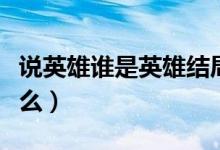 說英雄誰是英雄結(jié)局是什么（說英雄結(jié)局是什么）