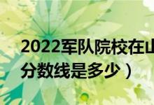 2022軍隊(duì)院校在山東軍檢最低分?jǐn)?shù)線公布（分?jǐn)?shù)線是多少）