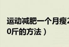 運(yùn)動(dòng)減肥一個(gè)月瘦20斤（運(yùn)動(dòng)減肥一個(gè)月瘦20斤的方法）