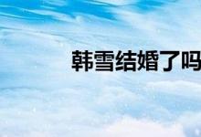 韓雪結(jié)婚了嗎（韓雪老公是誰(shuí)）