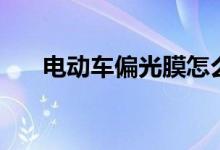 電動車偏光膜怎么換（偏光膜的換法）