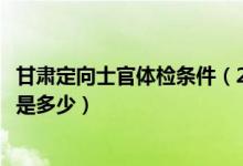 甘肅定向士官體檢條件（2022甘肅定向培養(yǎng)軍士體檢分數(shù)線是多少）