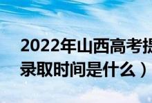 2022年山西高考提前批什么時候開始錄?。ㄤ浫r間是什么）