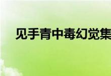 見(jiàn)手青中毒幻覺(jué)集錦（見(jiàn)手青中毒表現(xiàn)）