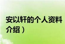 安以軒的個人資料（關于安以軒的個人資料的介紹）