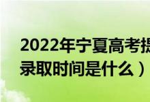 2022年寧夏高考提前批什么時候開始錄?。ㄤ浫r間是什么）
