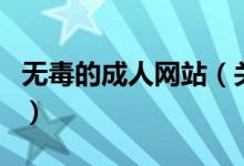 無毒的成人網(wǎng)站（關(guān)于無毒的成人網(wǎng)站的介紹）