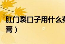 肛門(mén)裂口子用什么藥膏（肛門(mén)有裂口用什么藥膏）