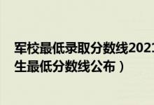 軍校最低錄取分數(shù)線2021河北（2022各軍校在河北軍檢招生最低分數(shù)線公布）
