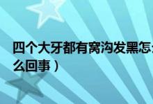 四個(gè)大牙都有窩溝發(fā)黑怎么回事(四個(gè)大牙都有窩溝發(fā)黑怎么回事)