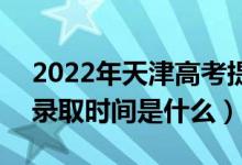 2022年天津高考提前批什么時候開始錄?。ㄤ浫r間是什么）