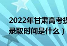 2022年甘肅高考提前批什么時候開始錄取（錄取時間是什么）