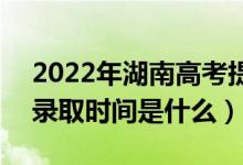 2022年湖南高考提前批什么時候開始錄取（錄取時間是什么）