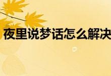 夜里說夢(mèng)話怎么解決（夜里說夢(mèng)話怎么治療）