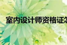 室內(nèi)設(shè)計師資格證怎么考（如何申報考試）