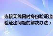 連接無線網(wǎng)時身份驗(yàn)證出問題怎么解決（連接無線網(wǎng)時身份驗(yàn)證出問題的解決辦法）