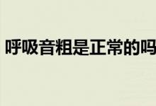 呼吸音粗是正常的嗎（呼吸音粗需要治療嗎）