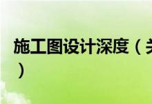 施工圖設計深度（關于施工圖設計深度的介紹）