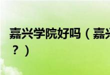 嘉興學(xué)院好嗎（嘉興學(xué)院怎么樣？評價好不好？）