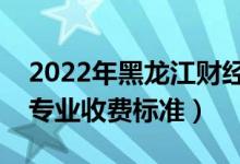 2022年黑龍江財經(jīng)學(xué)院學(xué)費(fèi)多少錢（一年各專業(yè)收費(fèi)標(biāo)準(zhǔn)）