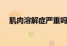 肌肉溶解癥嚴(yán)重嗎(肌肉溶解癥嚴(yán)重嗎)