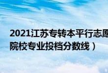 2021江蘇專(zhuān)轉(zhuǎn)本平行志愿填報(bào)（2022江蘇專(zhuān)轉(zhuǎn)本平行志愿院校專(zhuān)業(yè)投檔分?jǐn)?shù)線(xiàn)）
