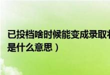 已投檔啥時候能變成錄取狀態(tài)（2022錄取狀態(tài)顯示已經(jīng)投檔是什么意思）