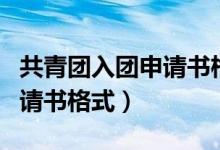 共青團入團申請書格式怎么寫（共青團入團申請書格式）