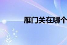 雁門關在哪個省（雁門關在哪）