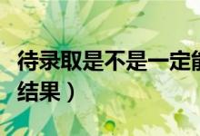 待錄取是不是一定能錄?。ㄊ裁磿r候知道錄取結(jié)果）