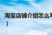 淘寶店鋪介紹怎么寫(xiě)（淘寶店鋪介紹寫(xiě)的方法）