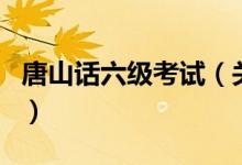 唐山話六級(jí)考試（關(guān)于唐山話六級(jí)考試的介紹）