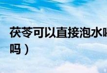 茯苓可以直接泡水喝嗎（茯苓可以直接泡水喝嗎）