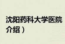 沈陽藥科大學(xué)醫(yī)院（關(guān)于沈陽藥科大學(xué)醫(yī)院的介紹）