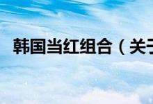 韓國當(dāng)紅組合（關(guān)于韓國當(dāng)紅組合的介紹）