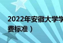 2022年安徽大學(xué)學(xué)費(fèi)多少錢(qián)（一年各專(zhuān)業(yè)收費(fèi)標(biāo)準(zhǔn)）