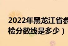 2022年黑龍江省參加軍檢分?jǐn)?shù)線(xiàn)（各軍校軍檢分?jǐn)?shù)線(xiàn)是多少）