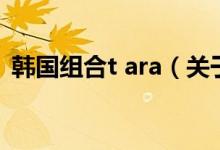 韓國(guó)組合t ara（關(guān)于韓國(guó)組合t ara的介紹）