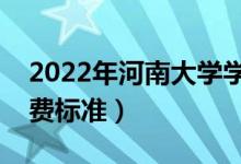 2022年河南大學(xué)學(xué)費(fèi)多少錢(qián)（一年各專(zhuān)業(yè)收費(fèi)標(biāo)準(zhǔn)）