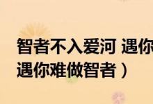 智者不入愛河 遇你難做智者（智者不入愛河 遇你難做智者）