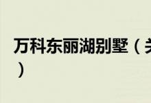 萬科東麗湖別墅（關(guān)于萬科東麗湖別墅的介紹）
