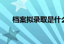 檔案擬錄取是什么意思（是錄取了嗎）
