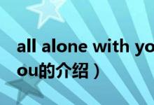 all alone with you（關(guān)于all alone with you的介紹）