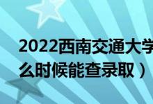 2022西南交通大學(xué)錄取時(shí)間及查詢?nèi)肟冢ㄊ裁磿r(shí)候能查錄?。?class=