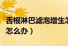舌根淋巴濾泡增生怎么辦（舌根淋巴濾泡增生怎么辦）