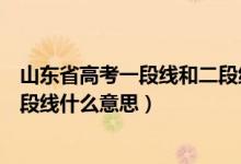 山東省高考一段線和二段線是什么意思(山東高考一段線二段線什么意思)