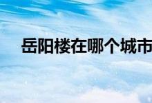 岳陽樓在哪個城市（岳陽樓在哪個城市）